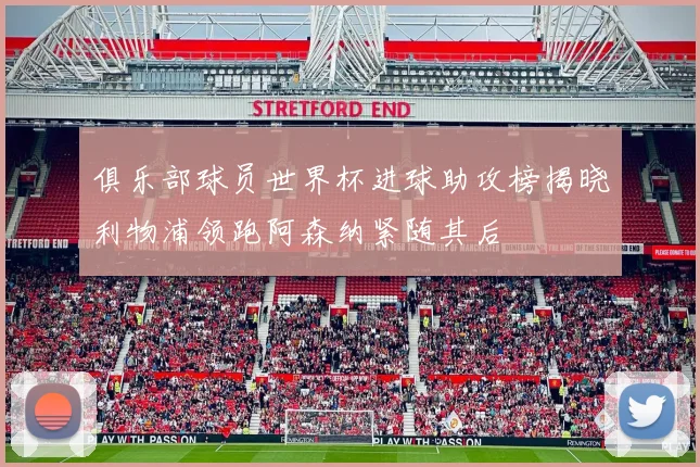 俱乐部球员世界杯进球助攻榜揭晓利物浦领跑阿森纳紧随其后