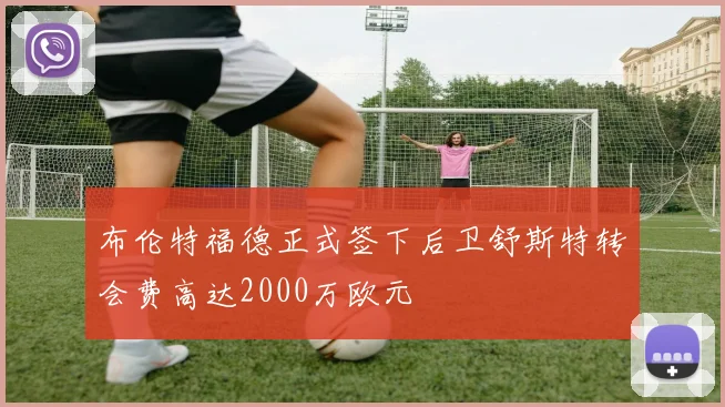 布伦特福德正式签下后卫舒斯特转会费高达2000万欧元