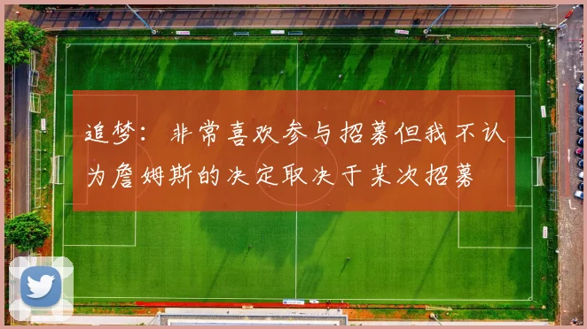 追梦：非常喜欢参与招募但我不认为詹姆斯的决定取决于某次招募