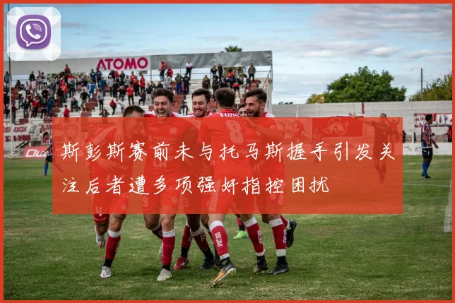 斯彭斯赛前未与托马斯握手引发关注后者遭多项强奸指控困扰