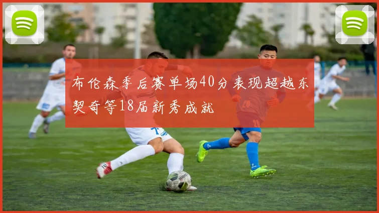 布伦森季后赛单场40分表现超越东契奇等18届新秀成就