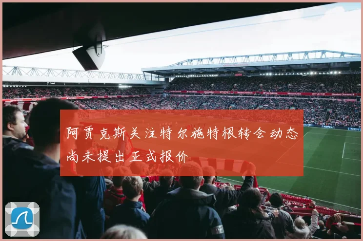 阿贾克斯关注特尔施特根转会动态尚未提出正式报价