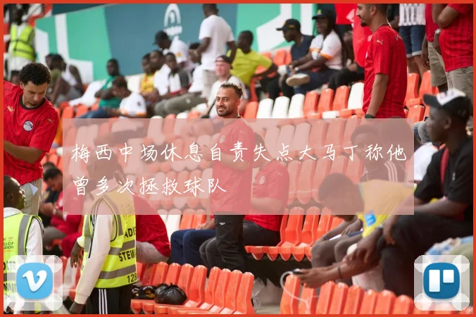 梅西中场休息自责失点大马丁称他曾多次拯救球队