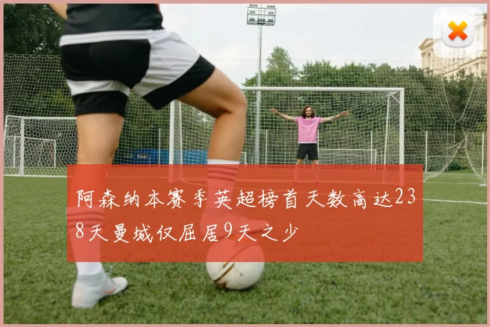 阿森纳本赛季英超榜首天数高达238天曼城仅屈居9天之少