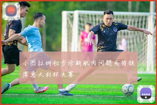 小图拉姆初步诊断肌肉问题或将缺席意大利杯决赛