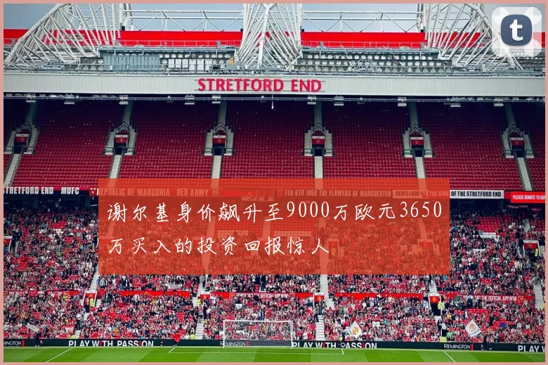 谢尔基身价飙升至9000万欧元3650万买入的投资回报惊人