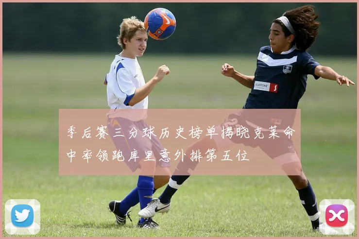 季后赛三分球历史榜单揭晓克莱命中率领跑库里意外排第五位