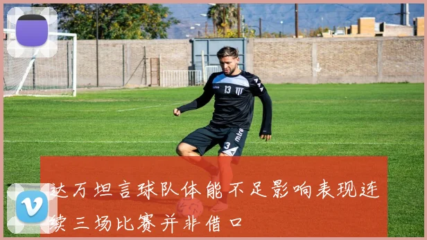 达万坦言球队体能不足影响表现连续三场比赛并非借口