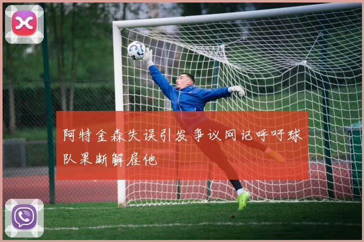 阿特金森失误引发争议网记呼吁球队果断解雇他