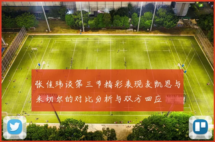 张佳玮谈第三节精彩表现麦凯恩与米切尔的对比分析与双方回应