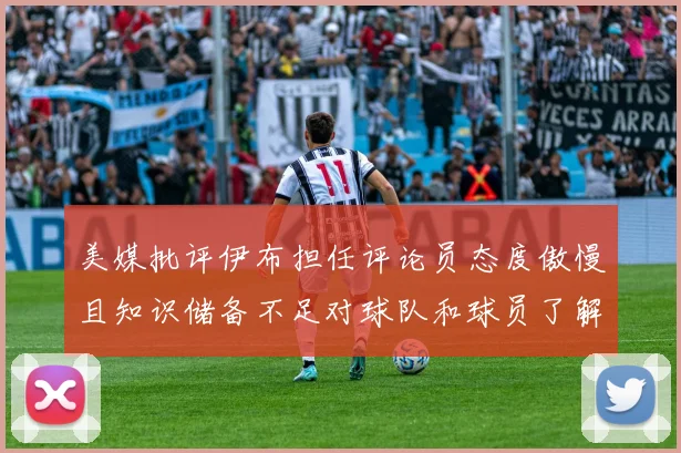 美媒批评伊布担任评论员态度傲慢且知识储备不足对球队和球员了解有限