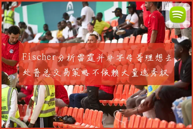 Fischer分析雷霆并非字母哥理想去处普总交易策略不依赖大量选秀权
