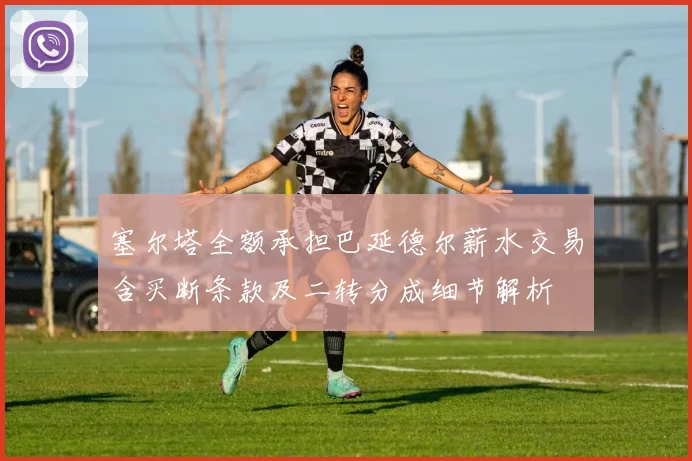 塞尔塔全额承担巴延德尔薪水交易含买断条款及二转分成细节解析