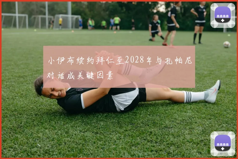 小伊布续约拜仁至2028年与孔帕尼对话成关键因素