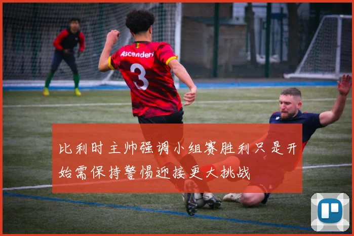 比利时主帅强调小组赛胜利只是开始需保持警惕迎接更大挑战
