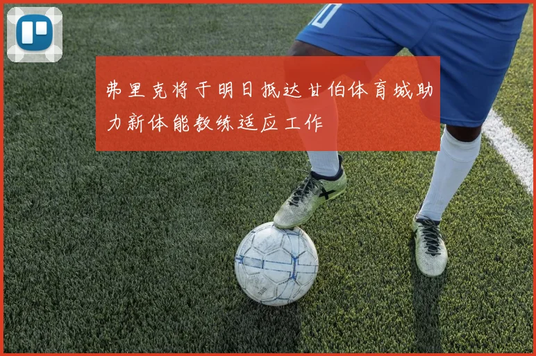 弗里克将于明日抵达甘伯体育城助力新体能教练适应工作