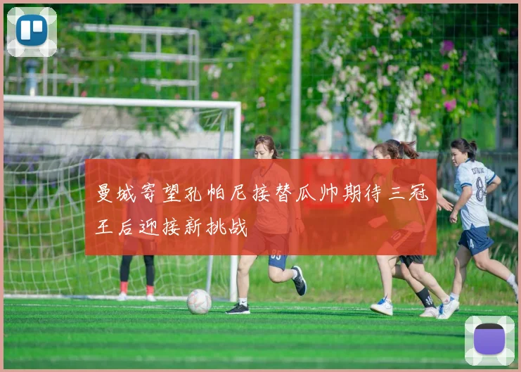 曼城寄望孔帕尼接替瓜帅期待三冠王后迎接新挑战