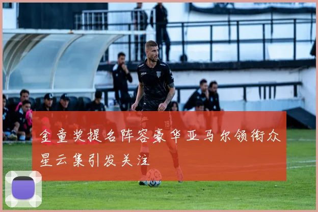 金童奖提名阵容豪华亚马尔领衔众星云集引发关注
