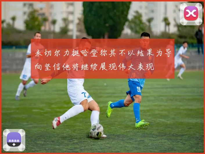 米切尔力挺哈登称其不以结果为导向坚信他将继续展现伟大表现