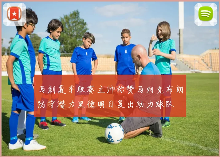 马刺夏季联赛主帅称赞马利克布朗防守潜力里德明日复出助力球队