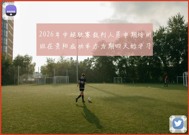 2026年中超联赛裁判人员中期培训班在贵阳成功举办为期四天的学习与交流活动