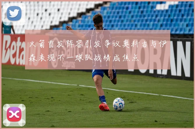 火箭首发阵容引发争议奥科吉与伊森表现不一球队战绩成焦点