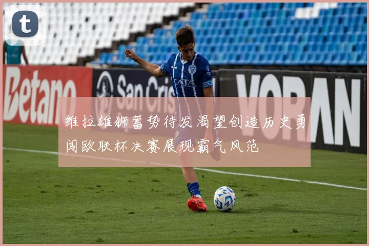维拉雄狮蓄势待发渴望创造历史勇闯欧联杯决赛展现霸气风范