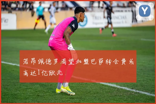 若昂佩德罗渴望加盟巴萨转会费或高达1亿欧元