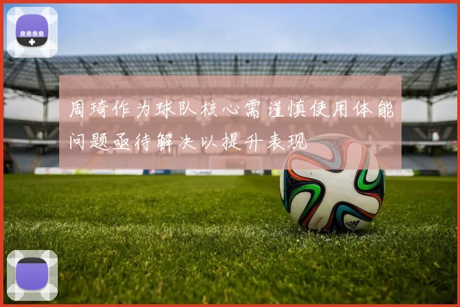 周琦作为球队核心需谨慎使用体能问题亟待解决以提升表现