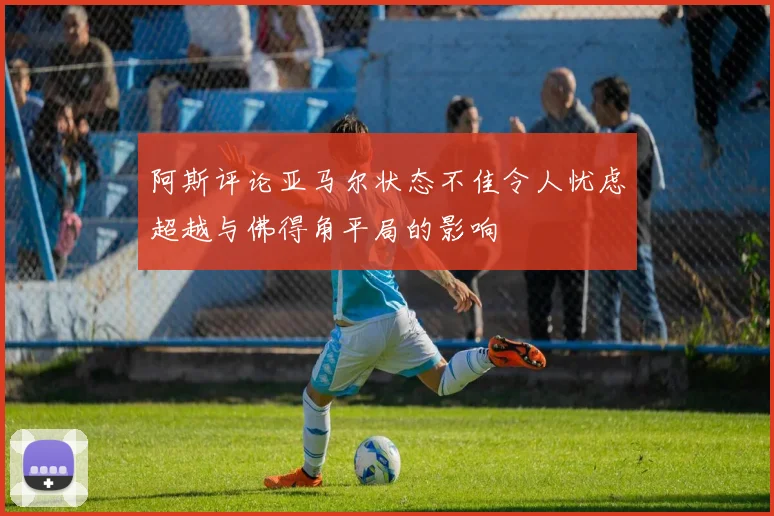 阿斯评论亚马尔状态不佳令人忧虑超越与佛得角平局的影响