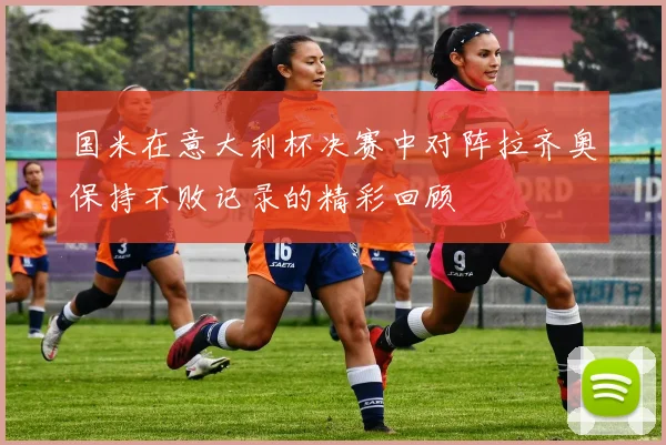 国米在意大利杯决赛中对阵拉齐奥保持不败记录的精彩回顾