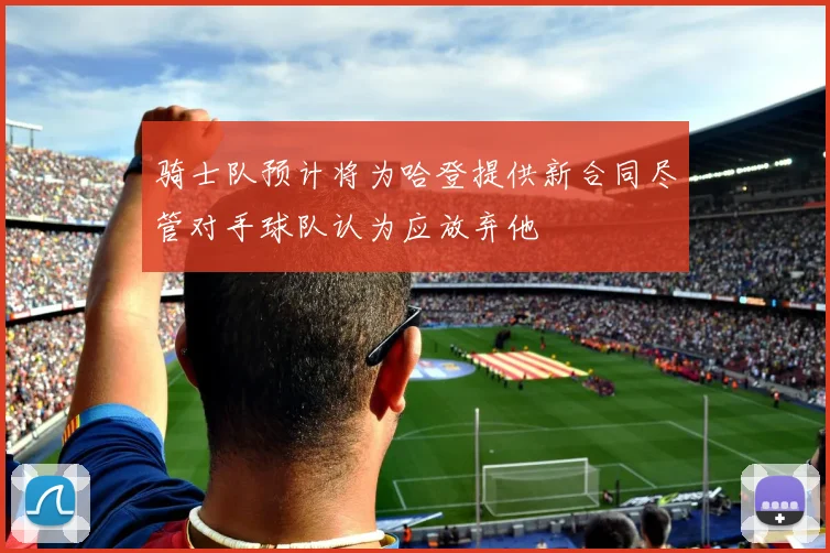 骑士队预计将为哈登提供新合同尽管对手球队认为应放弃他