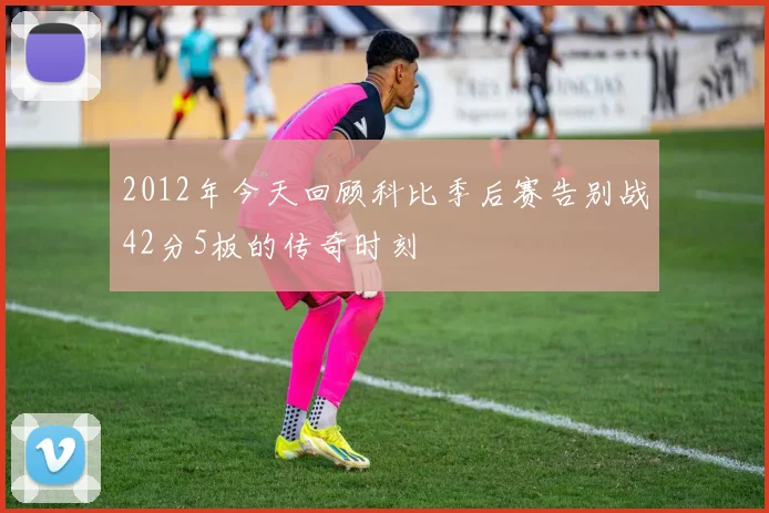 2012年今天回顾科比季后赛告别战42分5板的传奇时刻