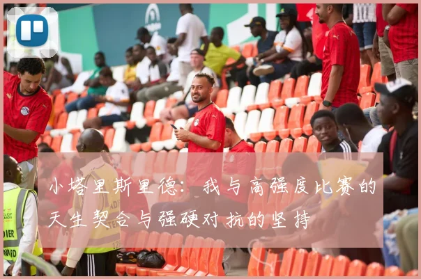 小塔里斯里德：我与高强度比赛的天生契合与强硬对抗的坚持