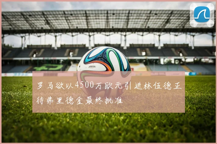 罗马欲以4500万欧元引进林伍德正待弗里德金最终批准