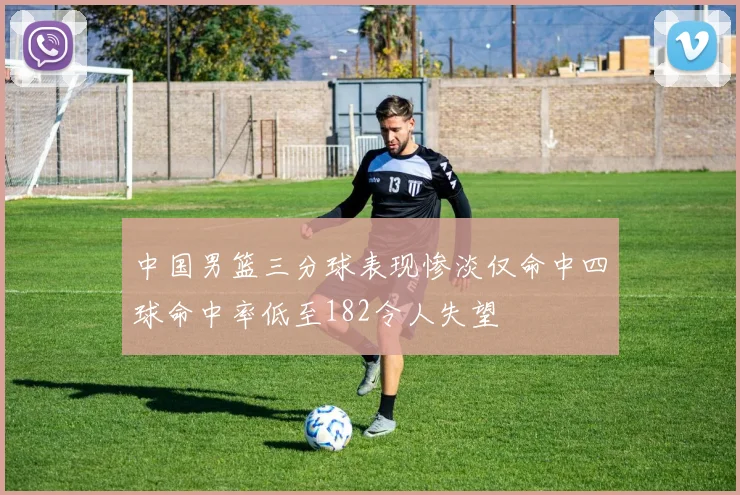 中国男篮三分球表现惨淡仅命中四球命中率低至182令人失望