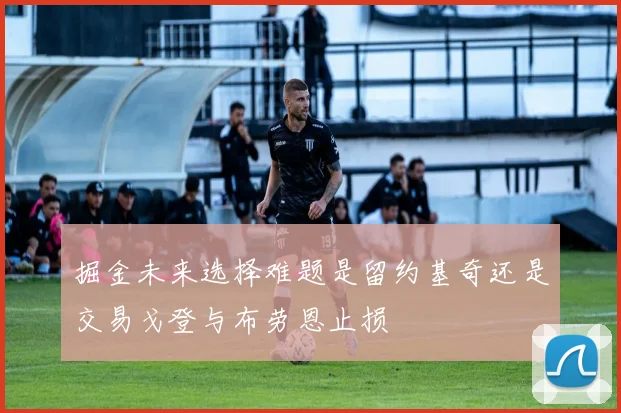 掘金未来选择难题是留约基奇还是交易戈登与布劳恩止损